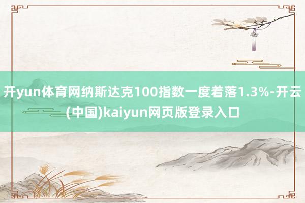 开yun体育网纳斯达克100指数一度着落1.3%-开云(中国)kaiyun网页版登录入口