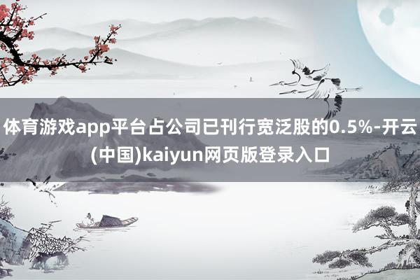 体育游戏app平台占公司已刊行宽泛股的0.5%-开云(中国)kaiyun网页版登录入口