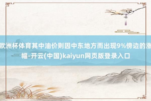 欧洲杯体育其中油价则因中东地方而出现9%傍边的涨幅-开云(中国)kaiyun网页版登录入口