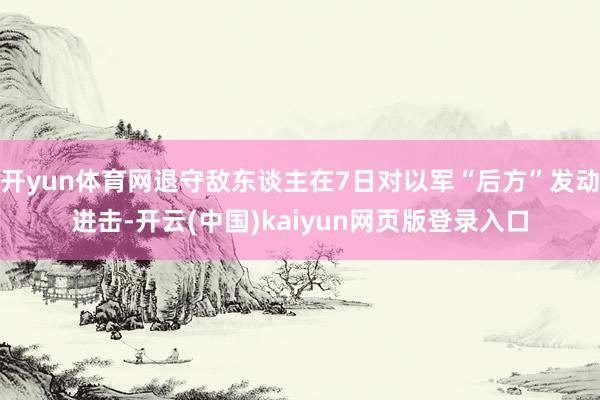 开yun体育网退守敌东谈主在7日对以军“后方”发动进击-开云(中国)kaiyun网页版登录入口