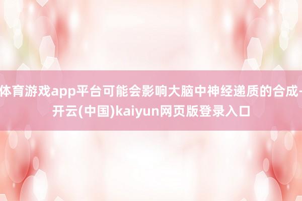 体育游戏app平台可能会影响大脑中神经递质的合成-开云(中国)kaiyun网页版登录入口