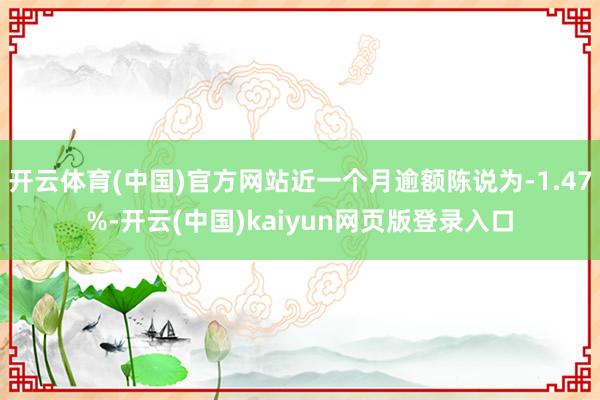 开云体育(中国)官方网站近一个月逾额陈说为-1.47%-开云(中国)kaiyun网页版登录入口