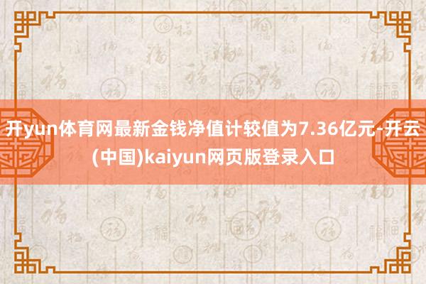 开yun体育网最新金钱净值计较值为7.36亿元-开云(中国)kaiyun网页版登录入口