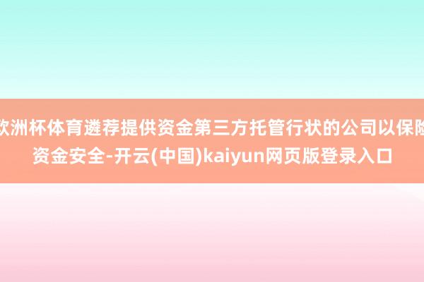 欧洲杯体育遴荐提供资金第三方托管行状的公司以保险资金安全-开云(中国)kaiyun网页版登录入口