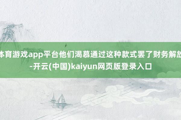 体育游戏app平台他们渴慕通过这种款式罢了财务解放-开云(中国)kaiyun网页版登录入口