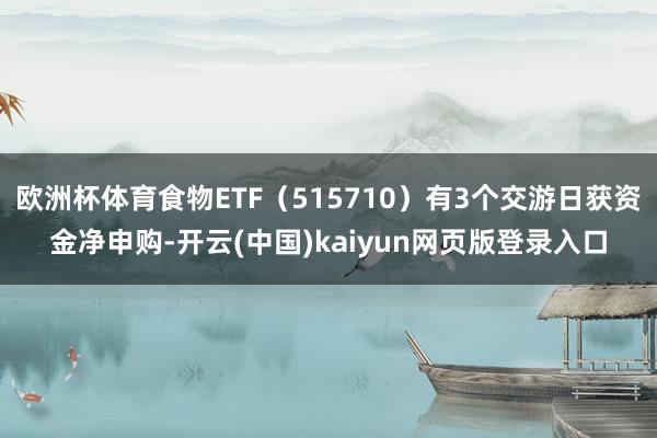 欧洲杯体育食物ETF（515710）有3个交游日获资金净申购-开云(中国)kaiyun网页版登录入口