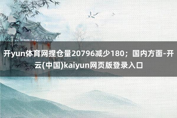 开yun体育网捏仓量20796减少180；国内方面-开云(中国)kaiyun网页版登录入口