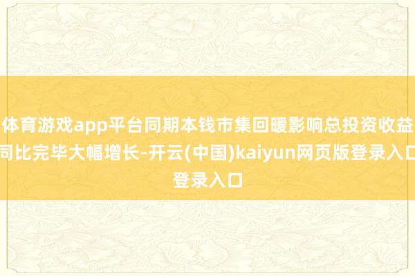 体育游戏app平台同期本钱市集回暖影响总投资收益同比完毕大幅增长-开云(中国)kaiyun网页版登录入口