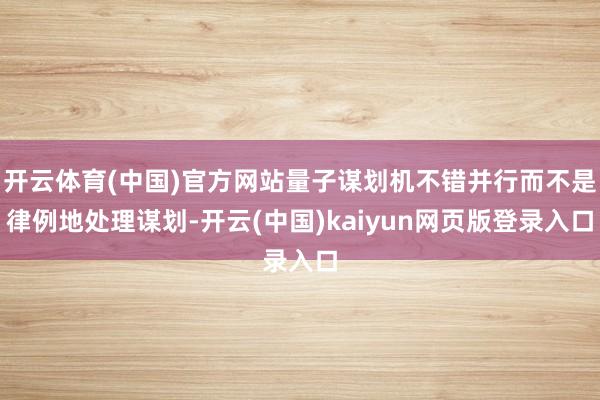 开云体育(中国)官方网站量子谋划机不错并行而不是律例地处理谋划-开云(中国)kaiyun网页版登录入口