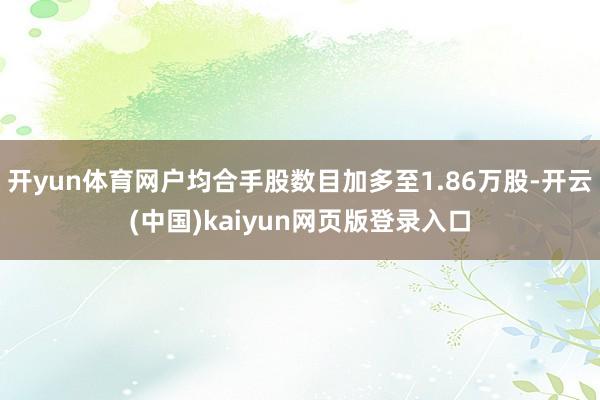 开yun体育网户均合手股数目加多至1.86万股-开云(中国)kaiyun网页版登录入口