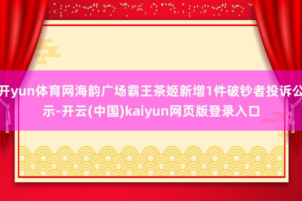 开yun体育网海韵广场霸王茶姬新增1件破钞者投诉公示-开云(中国)kaiyun网页版登录入口