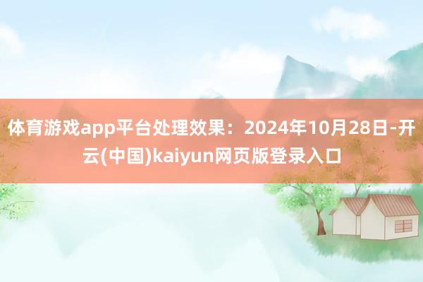 体育游戏app平台处理效果：2024年10月28日-开云(中国)kaiyun网页版登录入口