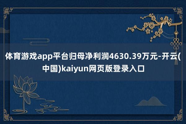 体育游戏app平台归母净利润4630.39万元-开云(中国)kaiyun网页版登录入口