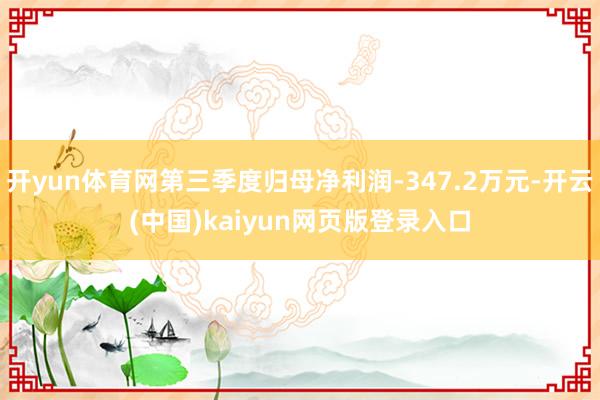 开yun体育网第三季度归母净利润-347.2万元-开云(中国)kaiyun网页版登录入口