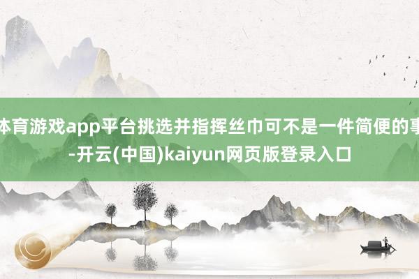 体育游戏app平台挑选并指挥丝巾可不是一件简便的事-开云(中国)kaiyun网页版登录入口