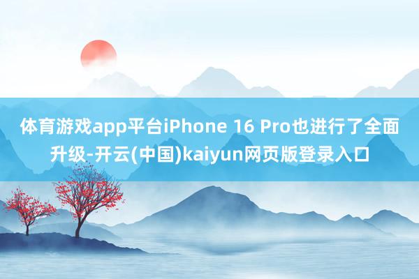 体育游戏app平台iPhone 16 Pro也进行了全面升级-开云(中国)kaiyun网页版登录入口