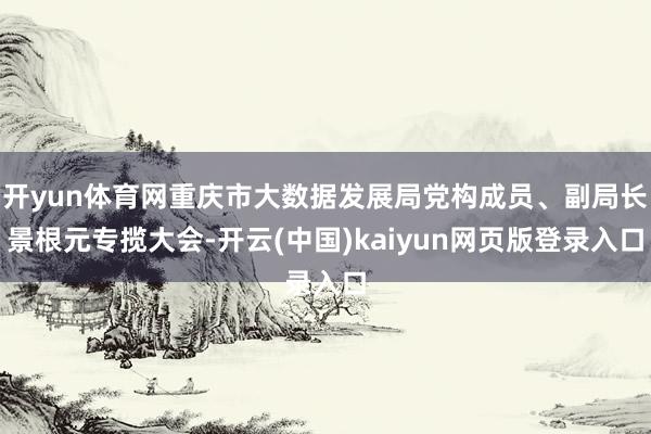 开yun体育网重庆市大数据发展局党构成员、副局长景根元专揽大会-开云(中国)kaiyun网页版登录入口