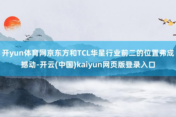 开yun体育网京东方和TCL华星行业前二的位置弗成撼动-开云(中国)kaiyun网页版登录入口