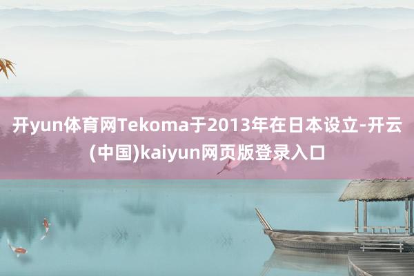 开yun体育网Tekoma于2013年在日本设立-开云(中国)kaiyun网页版登录入口