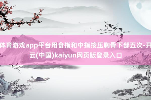 体育游戏app平台用食指和中指按压胸骨下部五次-开云(中国)kaiyun网页版登录入口