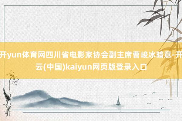 开yun体育网四川省电影家协会副主席曹峻冰暗意-开云(中国)kaiyun网页版登录入口