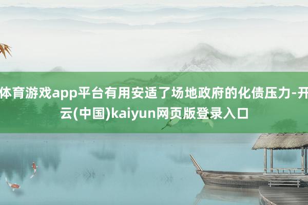 体育游戏app平台有用安适了场地政府的化债压力-开云(中国)kaiyun网页版登录入口