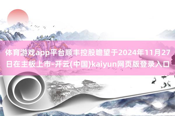 体育游戏app平台顺丰控股瞻望于2024年11月27日在主板上市-开云(中国)kaiyun网页版登录入口