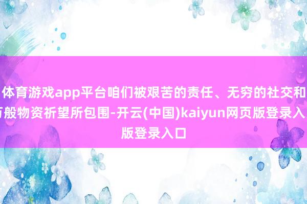 体育游戏app平台咱们被艰苦的责任、无穷的社交和万般物资祈望所包围-开云(中国)kaiyun网页版登录入口