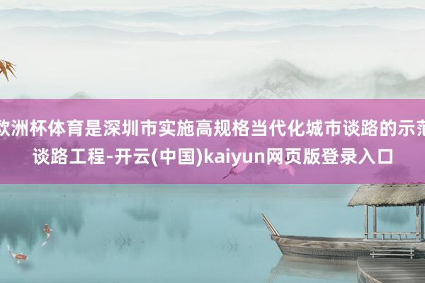 欧洲杯体育是深圳市实施高规格当代化城市谈路的示范谈路工程-开云(中国)kaiyun网页版登录入口