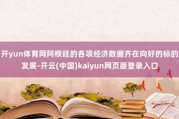 开yun体育网阿根廷的各项经济数据齐在向好的标的发展-开云(中国)kaiyun网页版登录入口