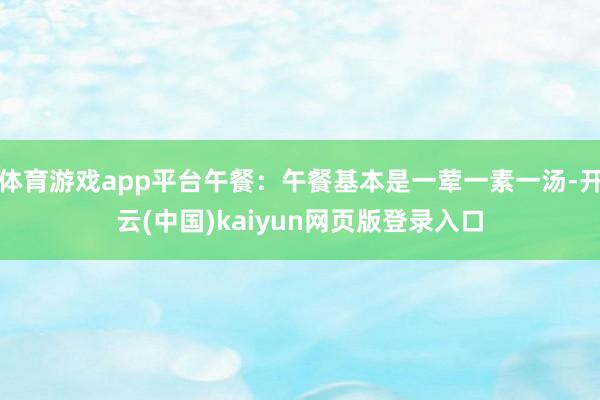 体育游戏app平台午餐：午餐基本是一荤一素一汤-开云(中国)kaiyun网页版登录入口