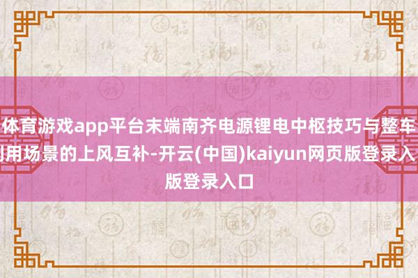 体育游戏app平台末端南齐电源锂电中枢技巧与整车利用场景的上风互补-开云(中国)kaiyun网页版登录入口