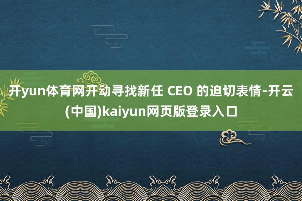 开yun体育网开动寻找新任 CEO 的迫切表情-开云(中国)kaiyun网页版登录入口