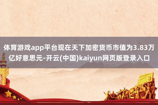 体育游戏app平台现在天下加密货币市值为3.83万亿好意思元-开云(中国)kaiyun网页版登录入口