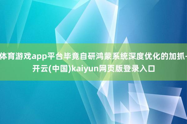 体育游戏app平台毕竟自研鸿蒙系统深度优化的加抓-开云(中国)kaiyun网页版登录入口