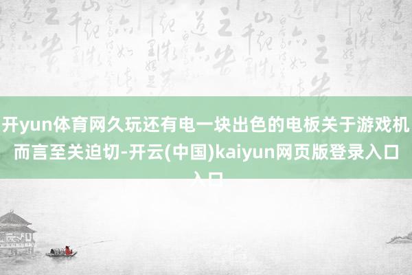 开yun体育网久玩还有电一块出色的电板关于游戏机而言至关迫切-开云(中国)kaiyun网页版登录入口