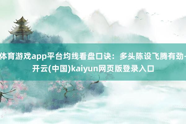 体育游戏app平台均线看盘口诀：多头陈设飞腾有劲-开云(中国)kaiyun网页版登录入口