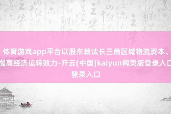 体育游戏app平台以股东裁汰长三角区域物流资本、提高经济运转效力-开云(中国)kaiyun网页版登录入口