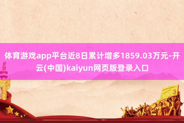 体育游戏app平台近8日累计增多1859.03万元-开云(中国)kaiyun网页版登录入口