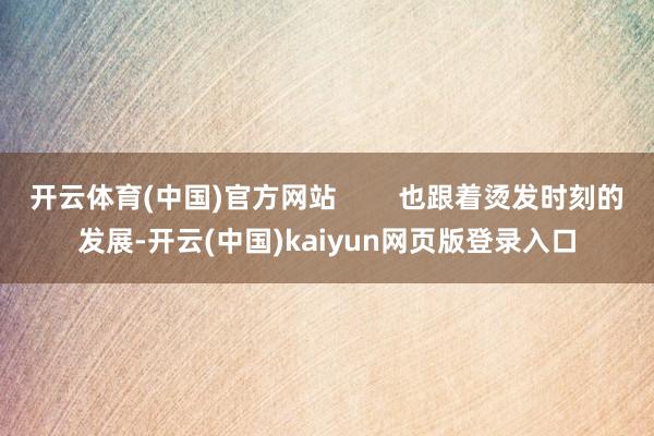 开云体育(中国)官方网站        也跟着烫发时刻的发展-开云(中国)kaiyun网页版登录入口