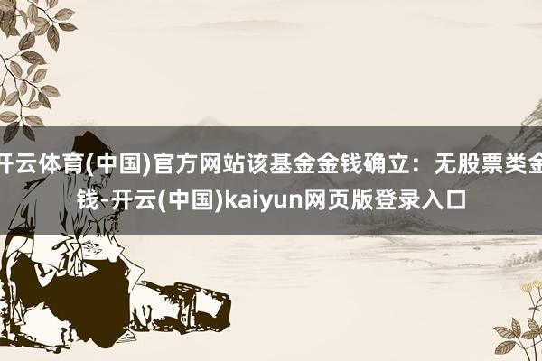 开云体育(中国)官方网站该基金金钱确立：无股票类金钱-开云(中国)kaiyun网页版登录入口