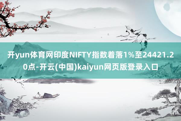 开yun体育网印度NIFTY指数着落1%至24421.20点-开云(中国)kaiyun网页版登录入口