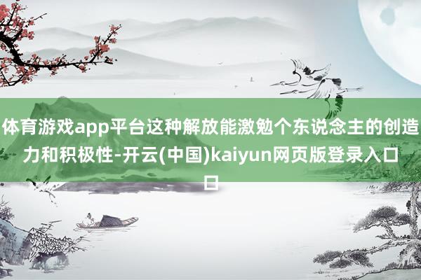 体育游戏app平台这种解放能激勉个东说念主的创造力和积极性-开云(中国)kaiyun网页版登录入口