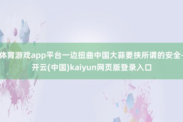 体育游戏app平台一边扭曲中国大蒜要挟所谓的安全-开云(中国)kaiyun网页版登录入口