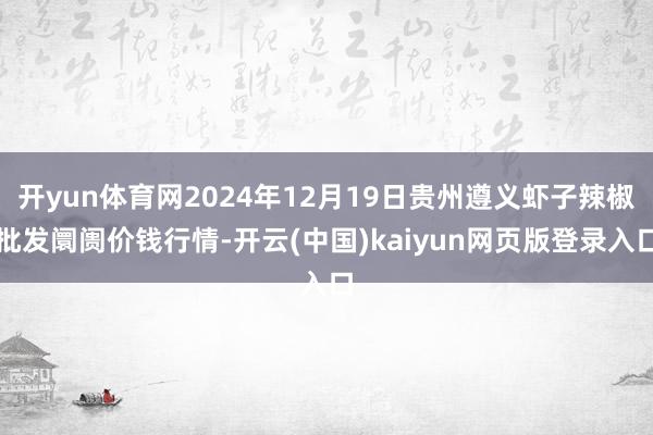 开yun体育网2024年12月19日贵州遵义虾子辣椒批发阛阓价钱行情-开云(中国)kaiyun网页版登录入口