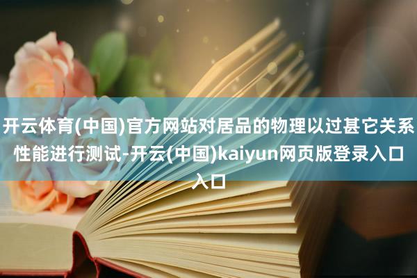 开云体育(中国)官方网站对居品的物理以过甚它关系性能进行测试-开云(中国)kaiyun网页版登录入口