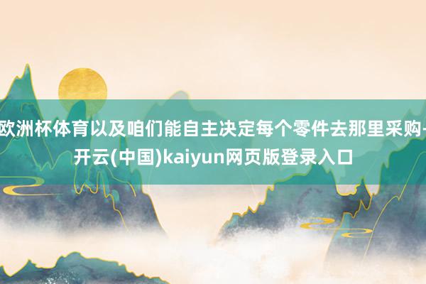 欧洲杯体育以及咱们能自主决定每个零件去那里采购-开云(中国)kaiyun网页版登录入口