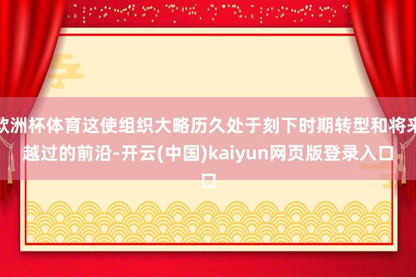 欧洲杯体育这使组织大略历久处于刻下时期转型和将来越过的前沿-开云(中国)kaiyun网页版登录入口