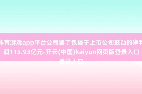 体育游戏app平台公司罢了包摄于上市公司鼓动的净利润115.93亿元-开云(中国)kaiyun网页版登录入口