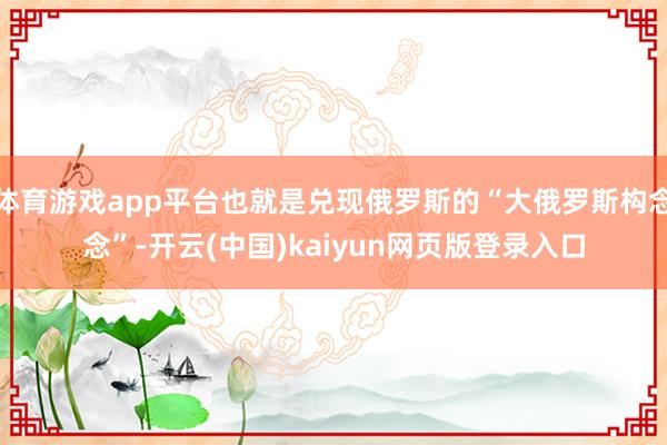 体育游戏app平台也就是兑现俄罗斯的“大俄罗斯构念念”-开云(中国)kaiyun网页版登录入口